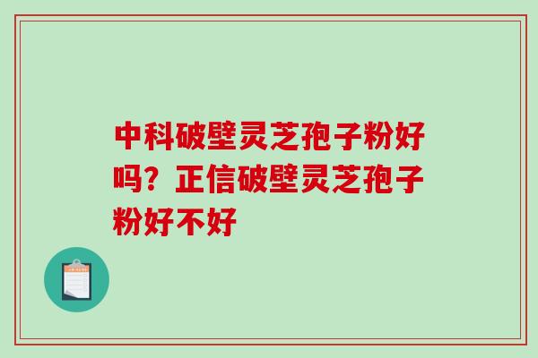 中科破壁灵芝孢子粉好吗？正信破壁灵芝孢子粉好不好