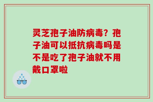 灵芝孢子油防病毒？孢子油可以抵抗病毒吗是不是吃了孢子油就不用戴口罩啦