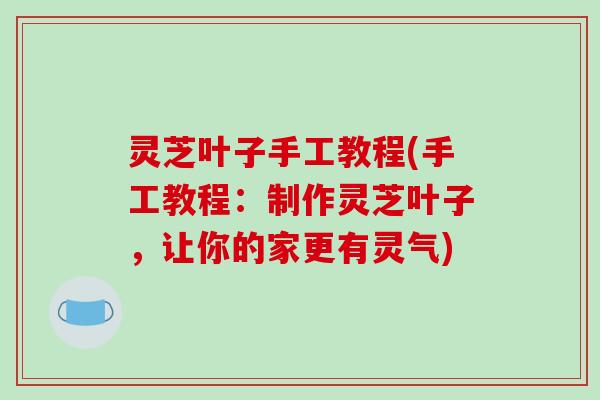 灵芝叶子手工教程(手工教程：制作灵芝叶子，让你的家更有灵气)