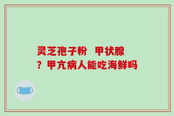 灵芝孢子粉  甲状腺？甲亢病人能吃海鲜吗