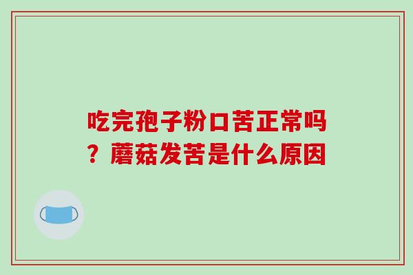 吃完孢子粉口苦正常吗？蘑菇发苦是什么原因