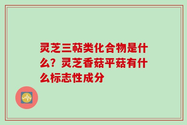 灵芝三萜类化合物是什么？灵芝香菇平菇有什么标志性成分