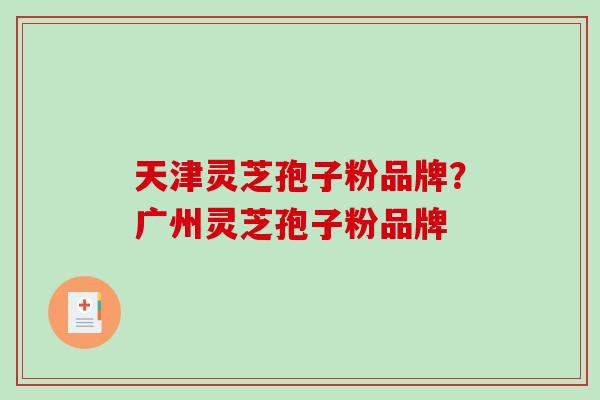 天津灵芝孢子粉品牌？广州灵芝孢子粉品牌