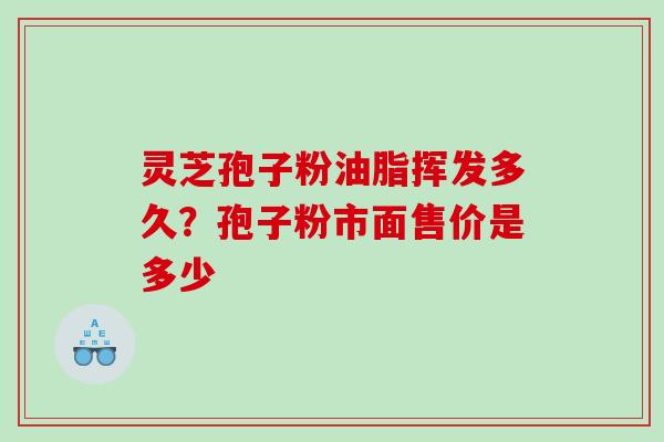 灵芝孢子粉油脂挥发多久？孢子粉市面售价是多少