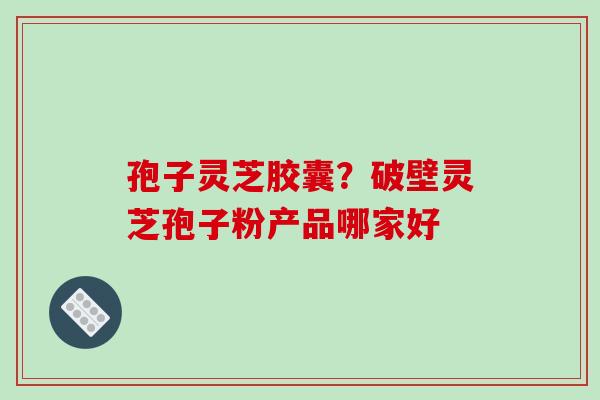 孢子灵芝胶囊？破壁灵芝孢子粉产品哪家好