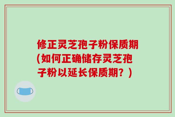 修正灵芝孢子粉保质期(如何正确储存灵芝孢子粉以延长保质期？)