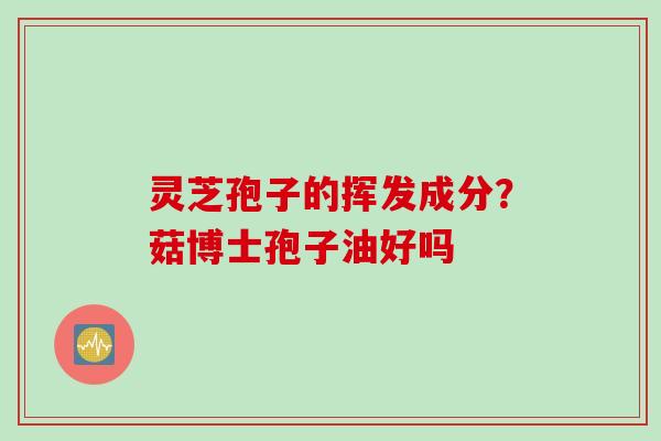 灵芝孢子的挥发成分？菇博士孢子油好吗