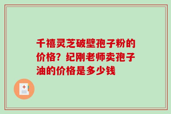 千禧灵芝破壁孢子粉的价格？纪刚老师卖孢子油的价格是多少钱