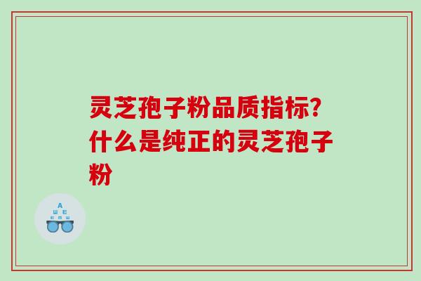 灵芝孢子粉品质指标？什么是纯正的灵芝孢子粉