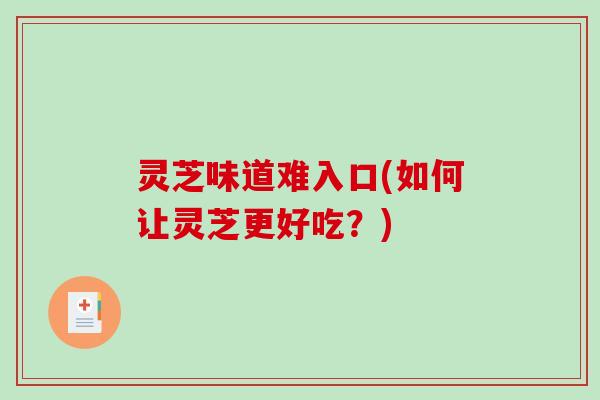灵芝味道难入口(如何让灵芝更好吃？)