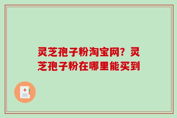 灵芝孢子粉淘宝网？灵芝孢子粉在哪里能买到