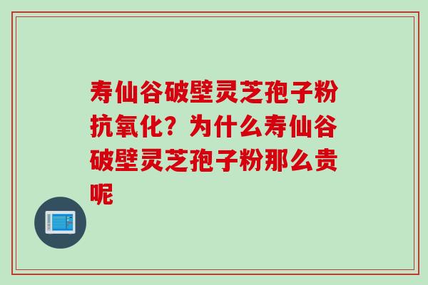 寿仙谷破壁灵芝孢子粉抗氧化？为什么寿仙谷破壁灵芝孢子粉那么贵呢