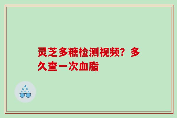 灵芝多糖检测视频？多久查一次血脂