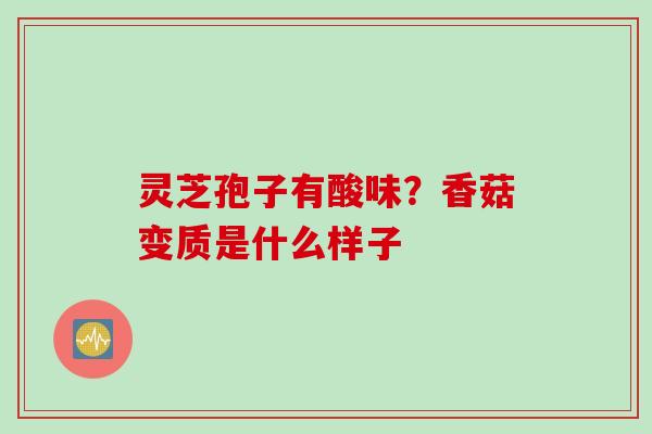 灵芝孢子有酸味？香菇变质是什么样子