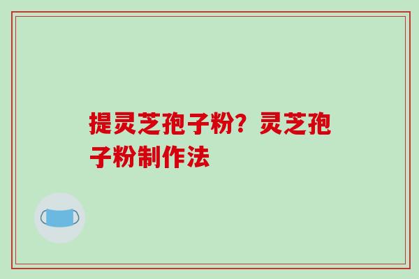提灵芝孢子粉？灵芝孢子粉制作法