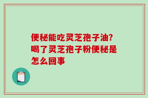 便秘能吃灵芝孢子油？喝了灵芝孢子粉便秘是怎么回事