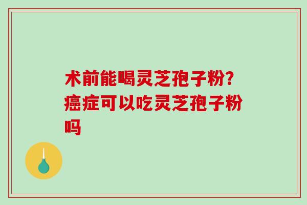 术前能喝灵芝孢子粉？癌症可以吃灵芝孢子粉吗