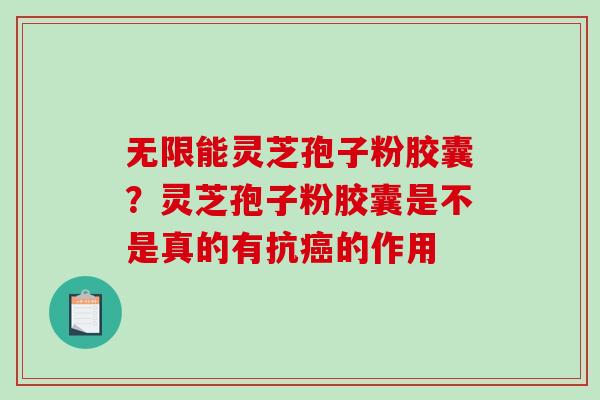 无限能灵芝孢子粉胶囊？灵芝孢子粉胶囊是不是真的有抗癌的作用