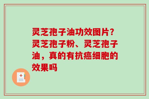 灵芝孢子油功效图片？灵芝孢子粉、灵芝孢子油，真的有抗癌细胞的效果吗