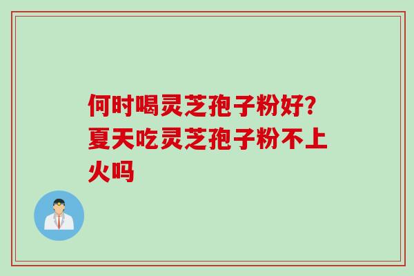 何时喝灵芝孢子粉好？夏天吃灵芝孢子粉不上火吗