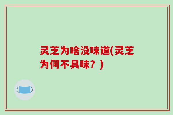 灵芝为啥没味道(灵芝为何不具味？)