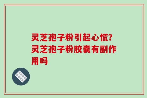 灵芝孢子粉引起心慌？灵芝孢子粉胶囊有副作用吗