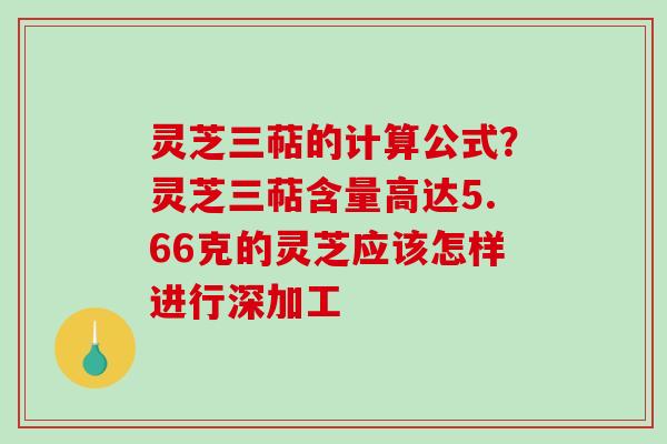 灵芝三萜的计算公式？灵芝三萜含量高达5.66克的灵芝应该怎样进行深加工