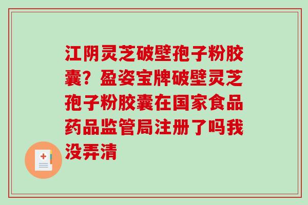 江阴灵芝破壁孢子粉胶囊？盈姿宝牌破壁灵芝孢子粉胶囊在国家食品药品监管局注册了吗我没弄清