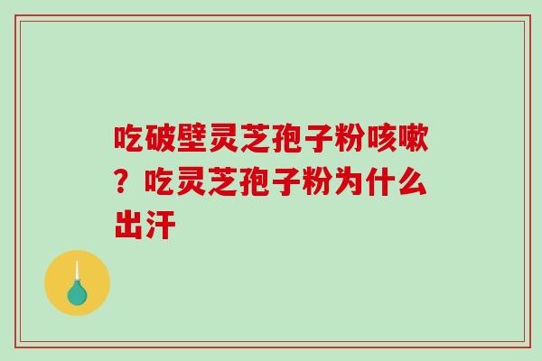 吃破壁灵芝孢子粉咳嗽？吃灵芝孢子粉为什么出汗