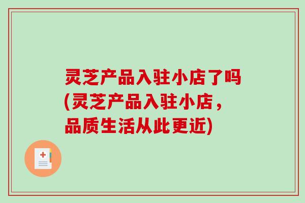 灵芝产品入驻小店了吗(灵芝产品入驻小店，品质生活从此更近)