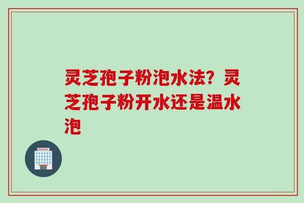 灵芝孢子粉泡水法？灵芝孢子粉开水还是温水泡