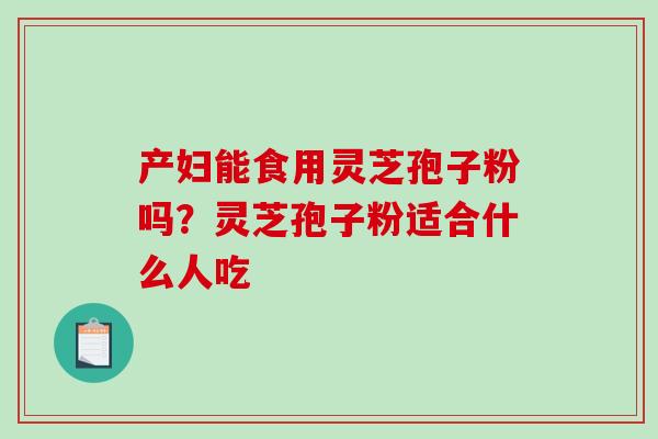 产妇能食用灵芝孢子粉吗？灵芝孢子粉适合什么人吃