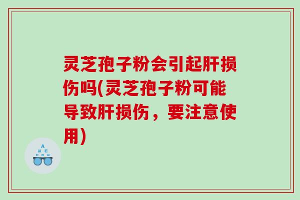 灵芝孢子粉会引起肝损伤吗(灵芝孢子粉可能导致肝损伤，要注意使用)