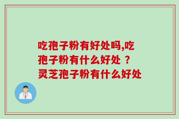 吃孢子粉有好处吗,吃孢子粉有什么好处 ？灵芝孢子粉有什么好处
