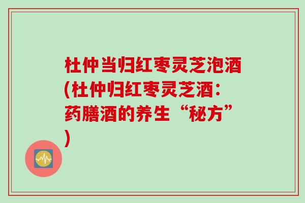 杜仲当归红枣灵芝泡酒(杜仲归红枣灵芝酒：药膳酒的养生“秘方”)