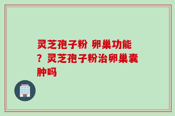 灵芝孢子粉 卵巢功能？灵芝孢子粉治卵巢囊肿吗