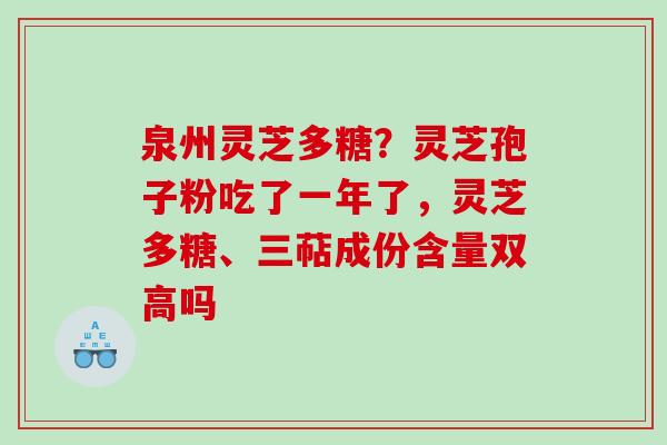 泉州灵芝多糖？灵芝孢子粉吃了一年了，灵芝多糖、三萜成份含量双高吗