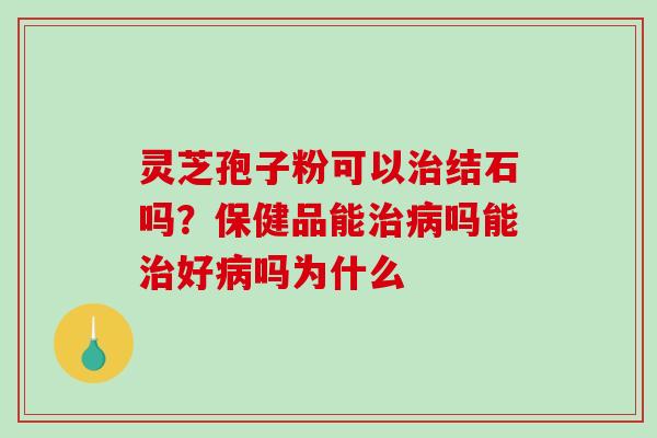 灵芝孢子粉可以治结石吗？保健品能治病吗能治好病吗为什么