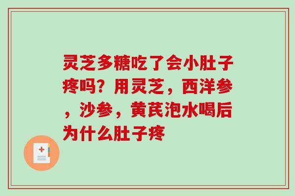 灵芝多糖吃了会小肚子疼吗？用灵芝，西洋参，沙参，黄芪泡水喝后为什么肚子疼
