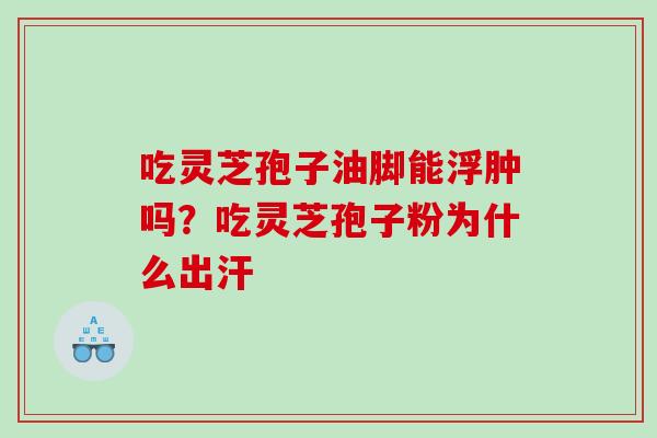 吃灵芝孢子油脚能浮肿吗？吃灵芝孢子粉为什么出汗