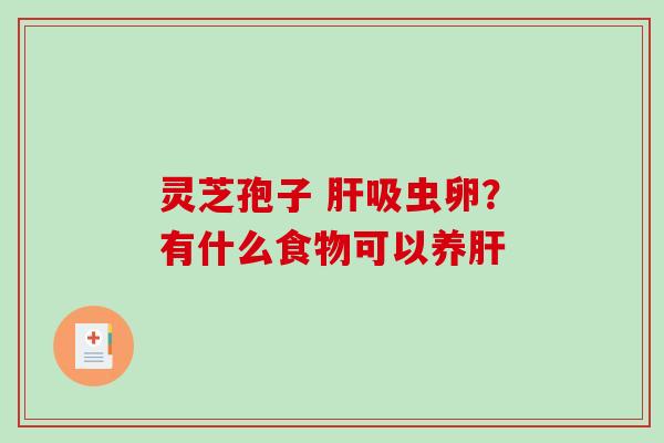 灵芝孢子 肝吸虫卵？有什么食物可以养肝