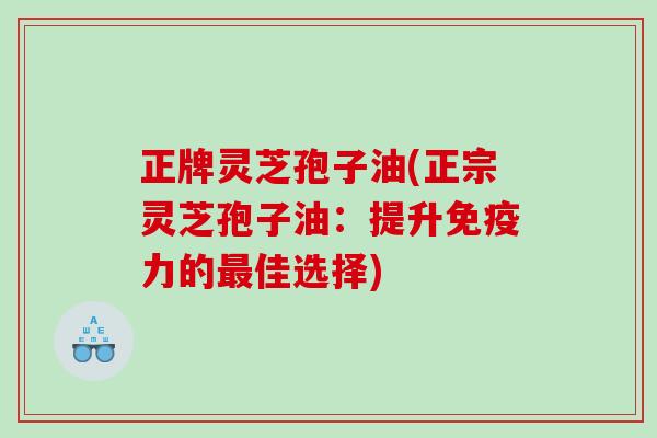正牌灵芝孢子油(正宗灵芝孢子油：提升免疫力的最佳选择)