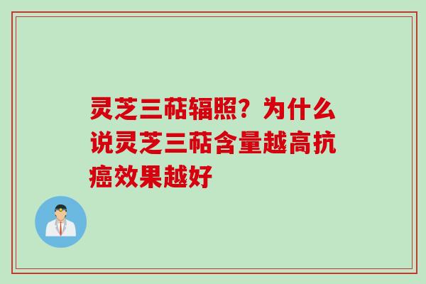 灵芝三萜辐照？为什么说灵芝三萜含量越高抗癌效果越好
