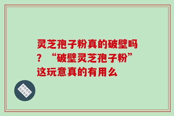 灵芝孢子粉真的破壁吗？“破壁灵芝孢子粉”这玩意真的有用么