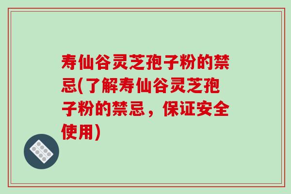 寿仙谷灵芝孢子粉的禁忌(了解寿仙谷灵芝孢子粉的禁忌，保证安全使用)