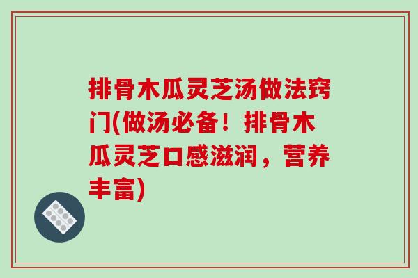 排骨木瓜灵芝汤做法窍门(做汤必备！排骨木瓜灵芝口感滋润，营养丰富)