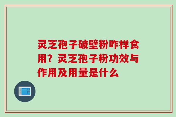 灵芝孢子破壁粉咋样食用？灵芝孢子粉功效与作用及用量是什么