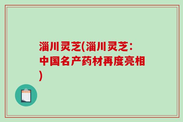 淄川灵芝(淄川灵芝：中国名产药材再度亮相)