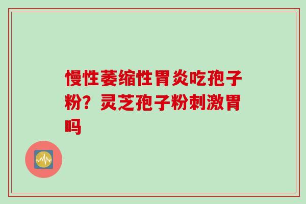 慢性萎缩性胃炎吃孢子粉？灵芝孢子粉刺激胃吗