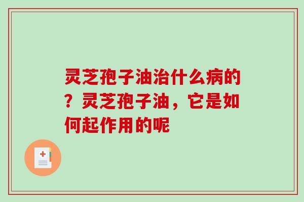 灵芝孢子油治什么病的？灵芝孢子油，它是如何起作用的呢